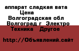 аппарат сладкая вата › Цена ­ 13 000 - Волгоградская обл., Волгоград г. Электро-Техника » Другое   